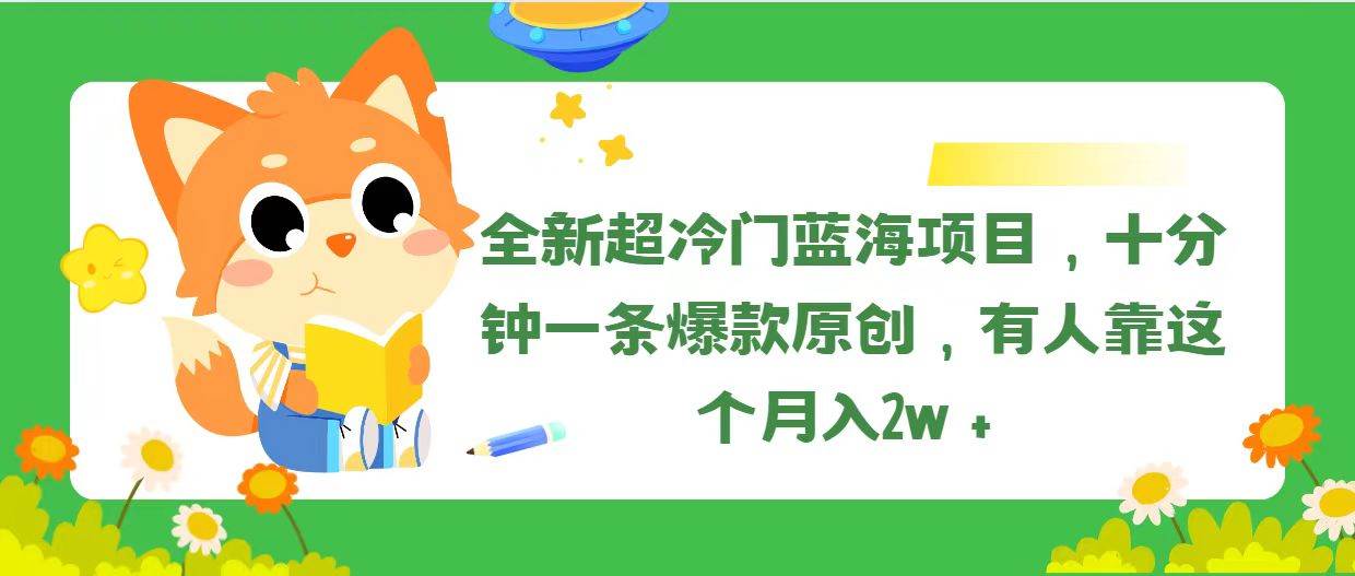 全新超冷门蓝海项目，十分钟一条爆款原创，有人靠这个月入2w＋-行行副业