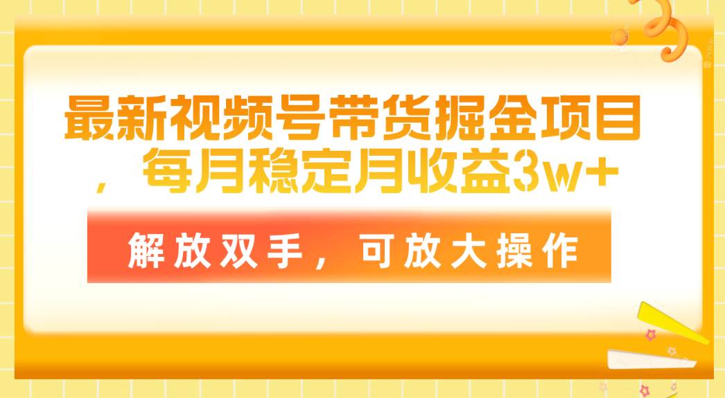 最新视频号带货掘金项目，每月稳定月收益3w+，解放双手，可放大操作-行行副业