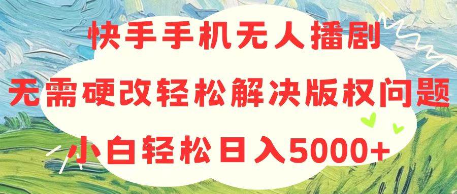 快手手机无人播剧，无需硬改，轻松解决版权问题，小白轻松日入5000+-行行副业