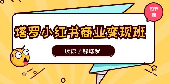 塔罗小红书商业变现实操班，玩你了解塔罗，玩转小红书塔罗变现（10节课）-行行副业