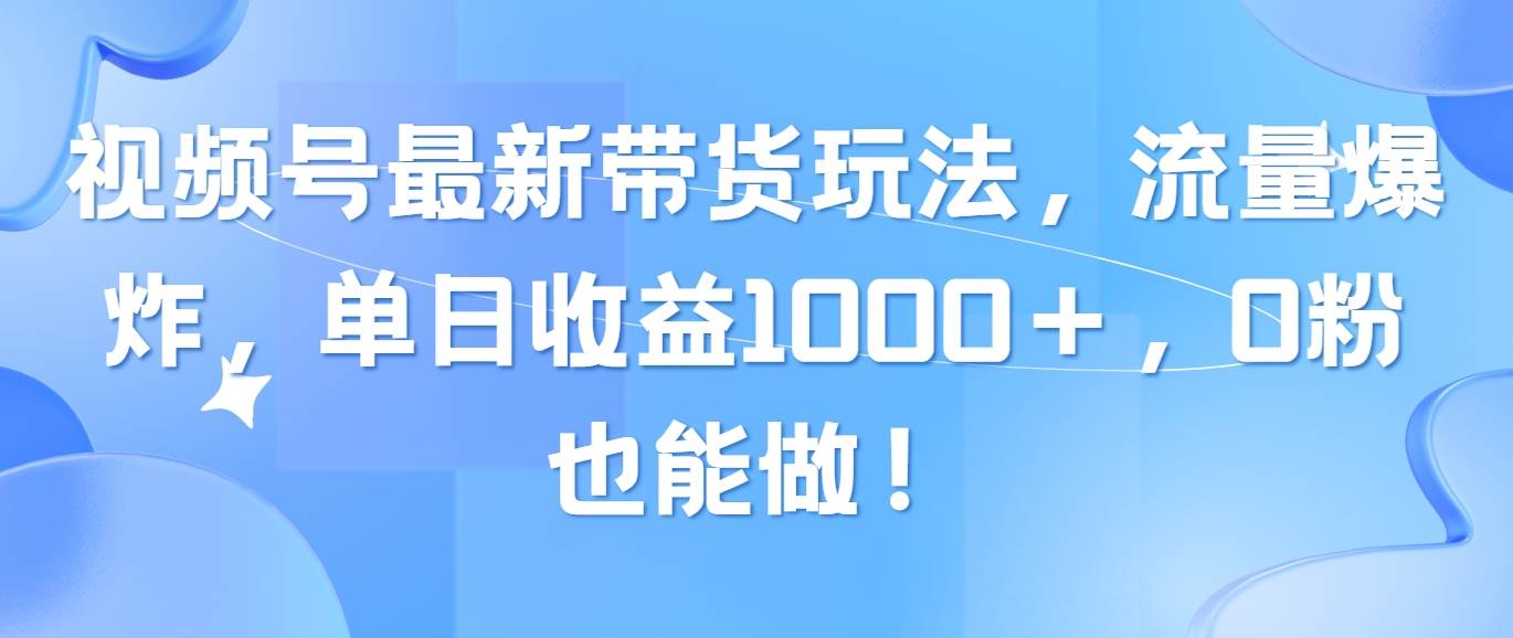 视频号最新带货玩法，流量爆炸，单日收益1000＋，0粉也能做！-行行副业