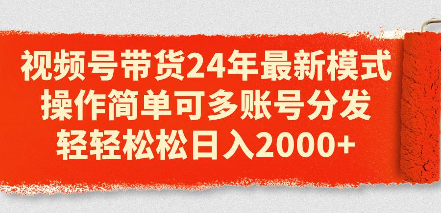 视频号带货24年最新模式，操作简单可多账号分发，轻轻松松日入2000+-行行副业
