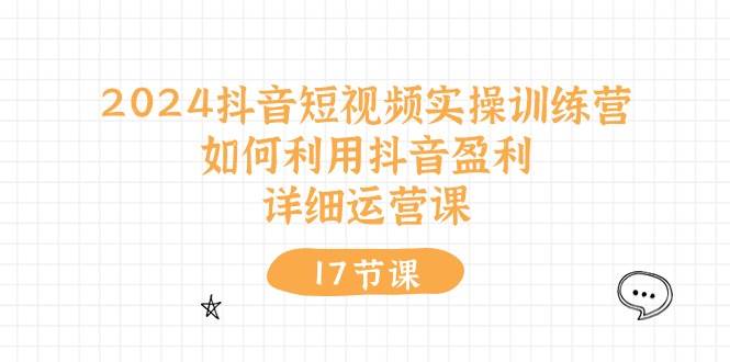 2024抖音短视频实操训练营：如何利用抖音盈利，详细运营课（17节视频课）-行行副业