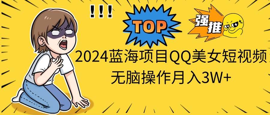 2024蓝海项目QQ美女短视频无脑操作月入3W+-行行副业