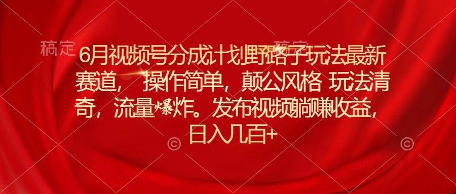 6月视频号分成计划野路子玩法最新赛道操作简单，颠公风格玩法清奇，流…-行行副业