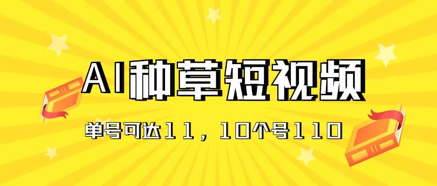 AI种草单账号日收益11元（抖音，快手，视频号），10个就是110元-行行副业