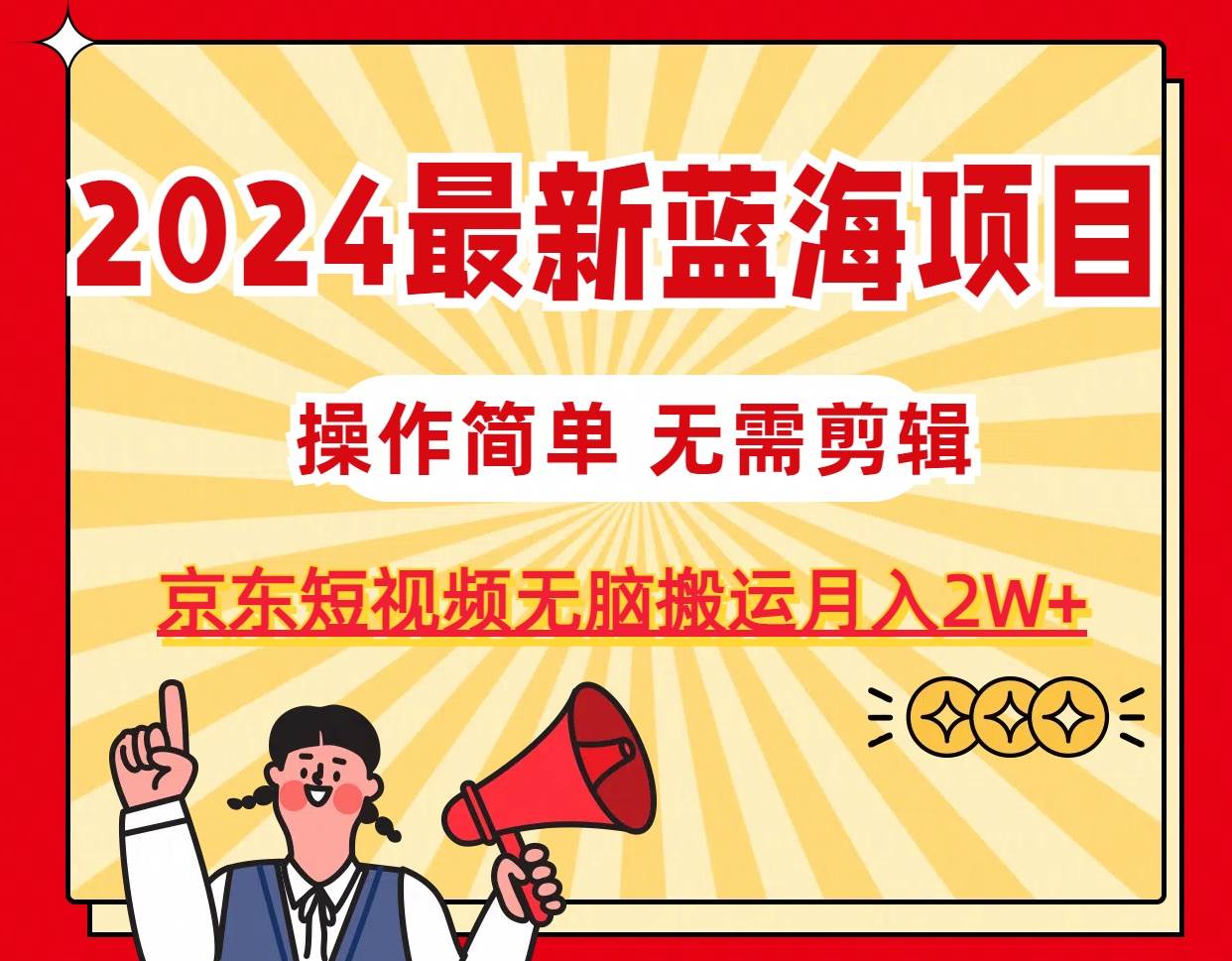 2024最新蓝海项目，无需剪辑，京东图文短视频无脑搬运月入2W+-行行副业