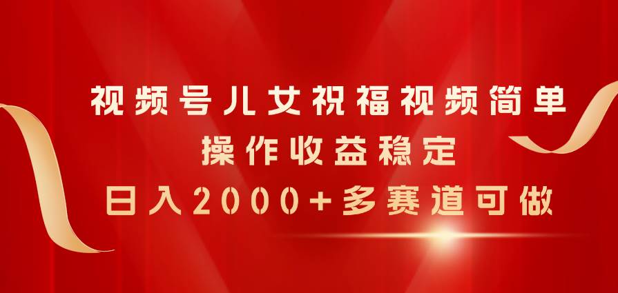 视频号儿女祝福视频，简单操作收益稳定，日入2000+，多赛道可做-行行副业