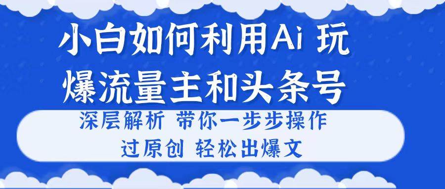 小白如何利用Ai，完爆流量主和头条号 深层解析，一步步操作，过原创出爆文-行行副业