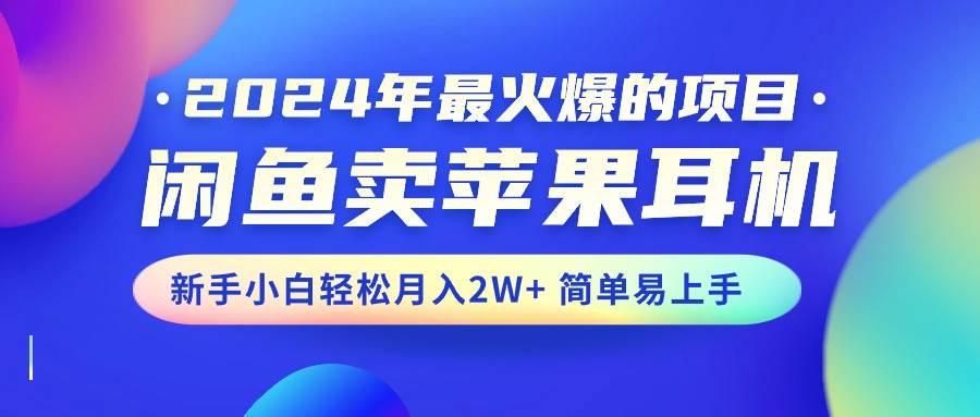 2024年最火爆的项目，闲鱼卖苹果耳机，新手小白轻松月入2W+简单易上手-行行副业