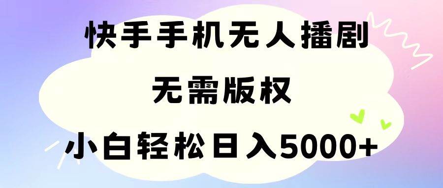 手机快手无人播剧，无需硬改，轻松解决版权问题，小白轻松日入5000+-行行副业