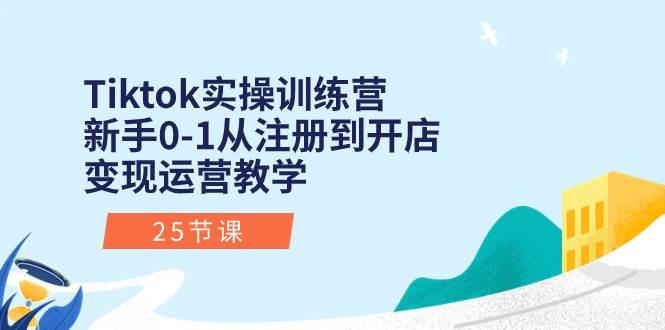 Tiktok实操训练营：新手0-1从注册到开店变现运营教学（25节课）-行行副业
