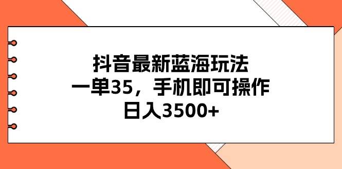 抖音最新蓝海玩法，一单35，手机即可操作，日入3500+，不了解一下真是…-行行副业