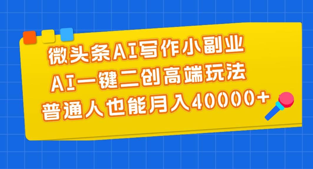 微头条AI写作小副业，AI一键二创高端玩法 普通人也能月入40000+-行行副业