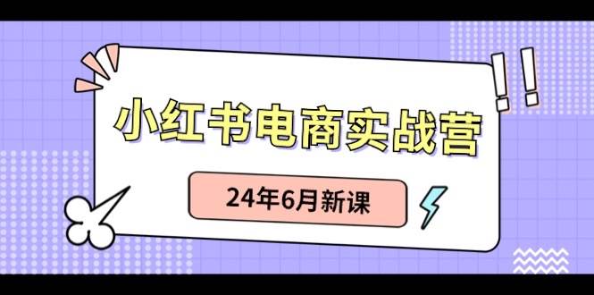 小红书电商实战营：小红书笔记带货和无人直播，24年6月新课-行行副业