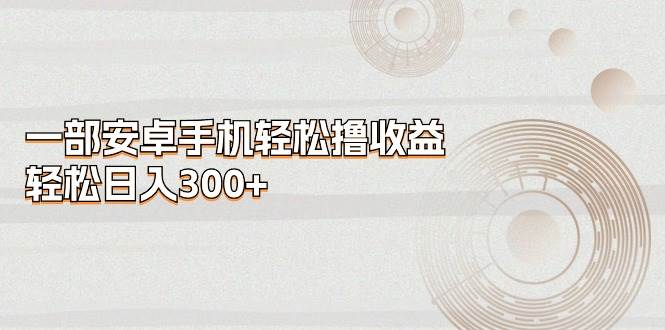 一部安卓手机轻松撸收益，轻松日入300+-行行副业