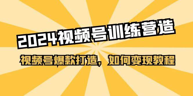 2024视频号训练营，视频号爆款打造，如何变现教程（20节课）-行行副业