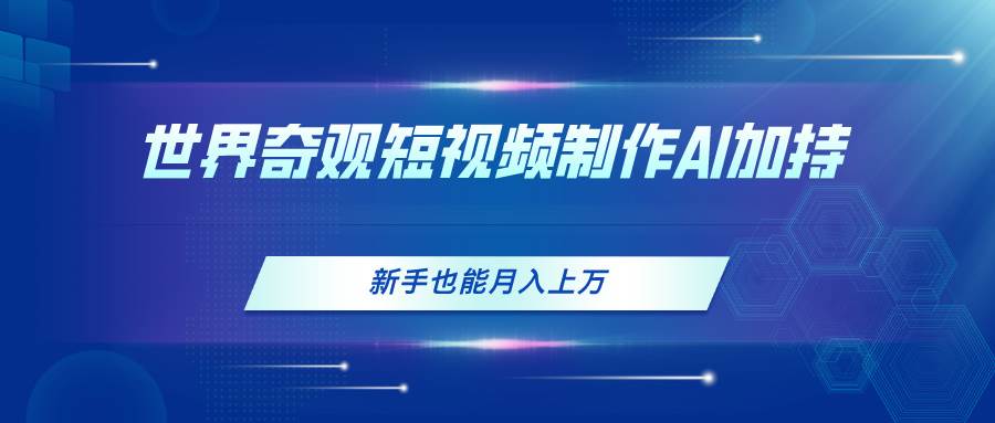 世界奇观短视频制作，AI加持，新手也能月入上万-行行副业