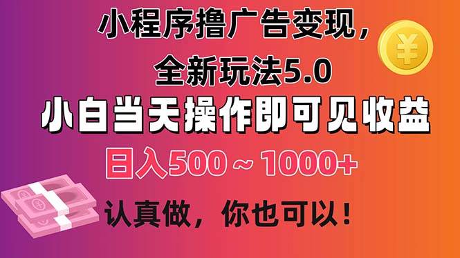 小程序撸广告变现，全新玩法5.0，小白当天操作即可上手，日收益 500~1000+-行行副业