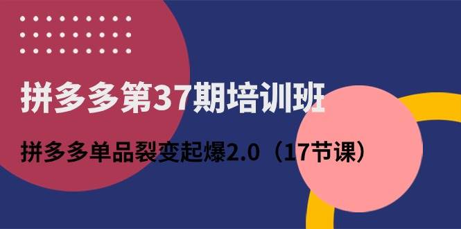 拼多多第37期培训班：拼多多单品裂变起爆2.0（17节课）-行行副业