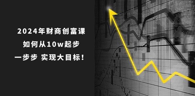 2024年 财商-创富课：如何从10w起步，一步步 实现大目标！-行行副业