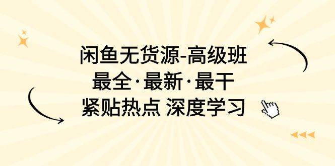 闲鱼无货源-高级班，最全·最新·最干，紧贴热点 深度学习（17节课）-行行副业