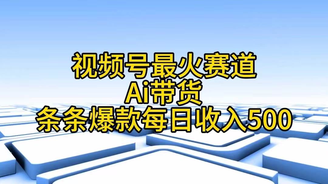 视频号最火赛道——Ai带货条条爆款每日收入500-行行副业