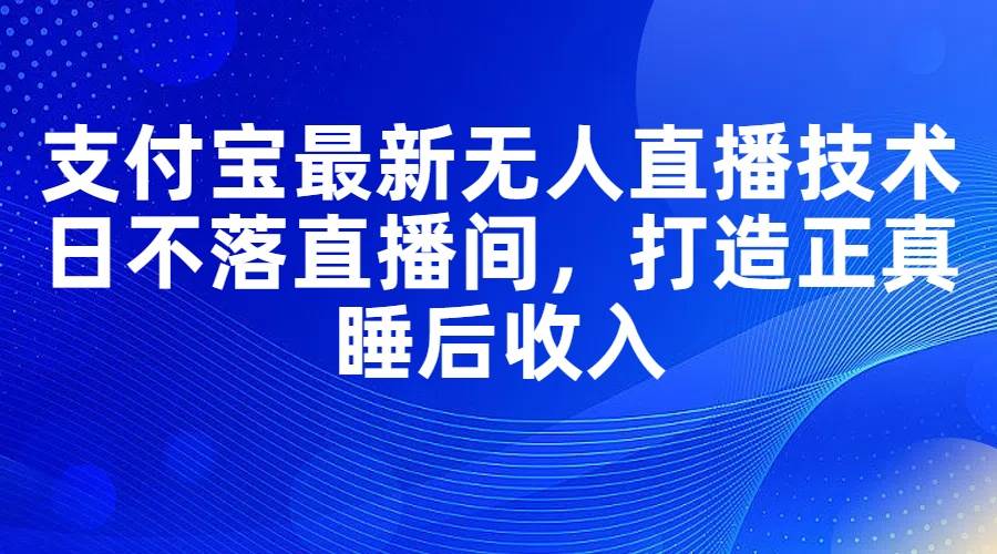 支付宝最新无人直播技术，日不落直播间，打造正真睡后收入-行行副业