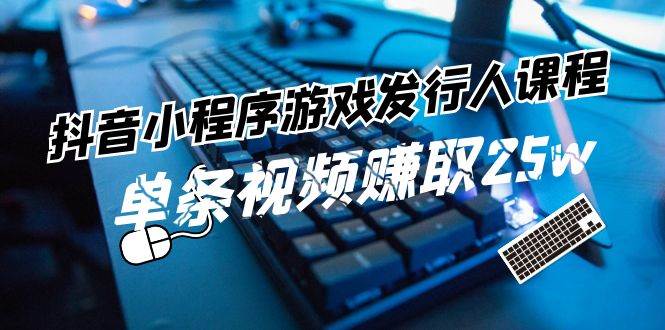 抖音小程序-游戏发行人课程：带你玩转游戏任务变现，单条视频赚取25w-行行副业