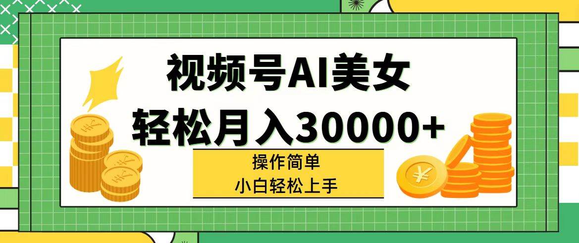 视频号AI美女，轻松月入30000+,操作简单小白也能轻松上手-行行副业