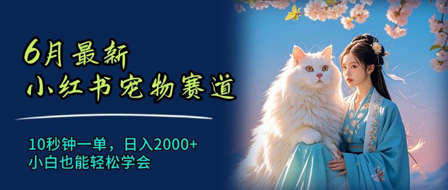 6月最新小红书宠物赛道，10秒钟一单，日入2000+，小白也能轻松学会-行行副业