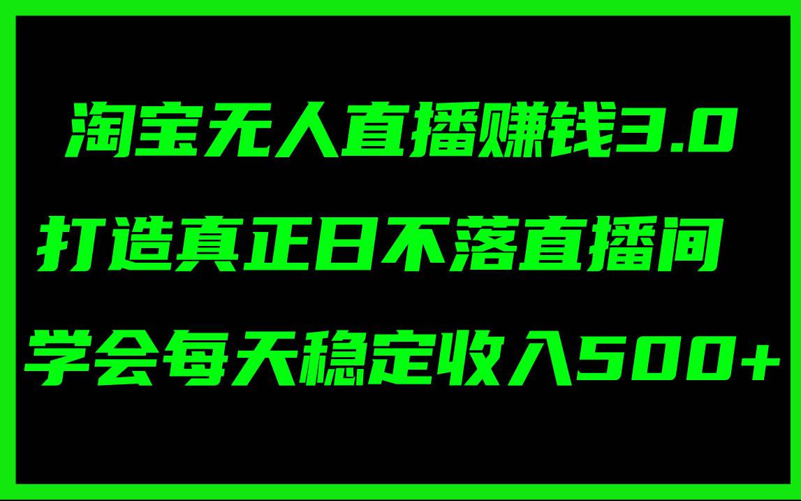 淘宝无人直播赚钱3.0，打造真正日不落直播间 ，学会每天稳定收入500+-行行副业