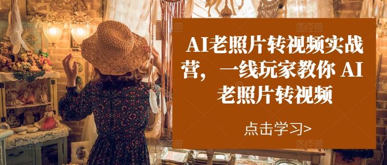 AI老照片转视频实操训练营，一线玩家教你AI老照片转视频-行行副业