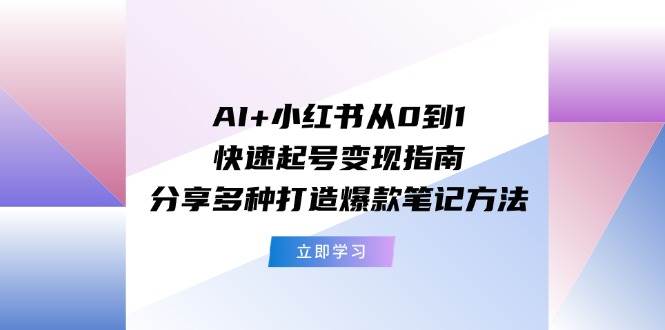 AI+小红书从0到1快速起号变现指南：分享多种打造爆款笔记方法-行行副业