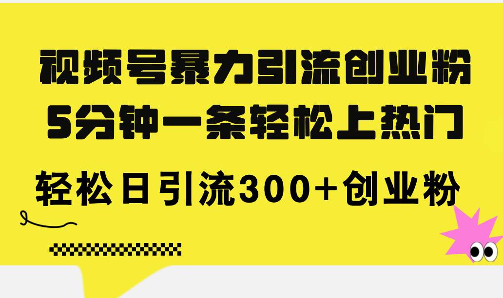 视频号暴力引流创业粉，5分钟一条轻松上热门，轻松日引流300+创业粉-行行副业