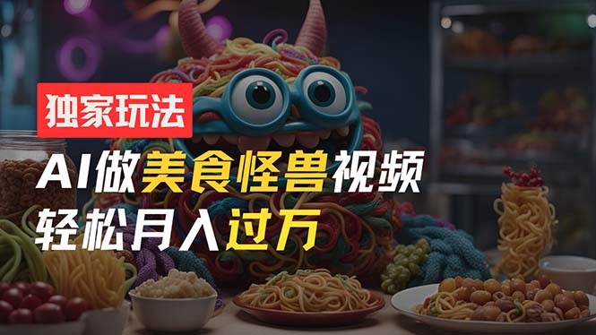 零门槛操作，AI美食怪兽短视频玩法，月入过万新手也能做！-行行副业