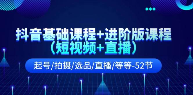 抖音基础课程+进阶版课程（短视频+直播）起号/拍摄/选品/直播/等等-52节-行行副业