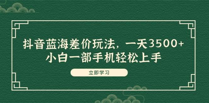 抖音蓝海差价玩法，一天3500+，小白一部手机轻松上手-行行副业