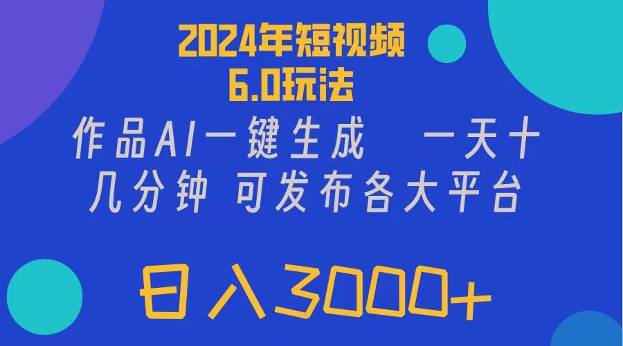 2024年短视频6.0玩法，作品AI一键生成，可各大短视频同发布。轻松日入3…-行行副业