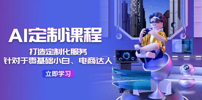 AI-定制课程，打造 定制化服务（针对于零基础小白、电商达人）36节课-行行副业