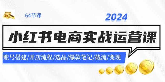 2024小红书电商实战运营课：账号搭建/开店流程/选品/爆款笔记/截流/变现-行行副业