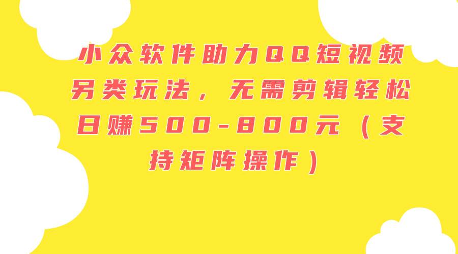 小众软件助力QQ短视频另类玩法，无需剪辑轻松日赚500-800元（支持矩阵…-行行副业