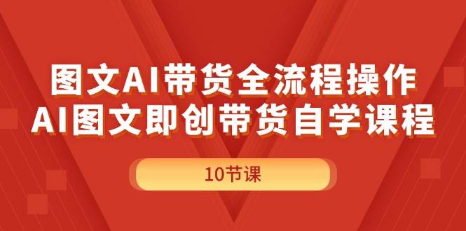 图文AI带货全流程操作，AI图文即创带货自学课程-行行副业