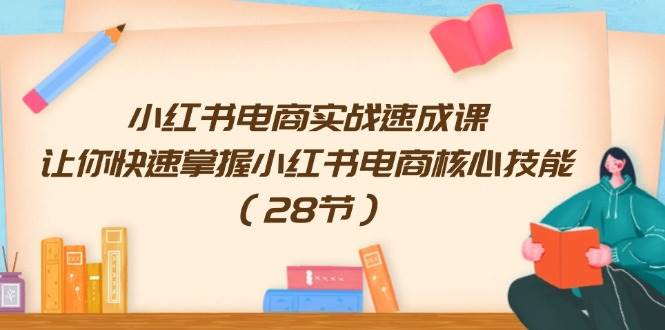 小红书电商实战速成课，让你快速掌握小红书电商核心技能（28节）-行行副业