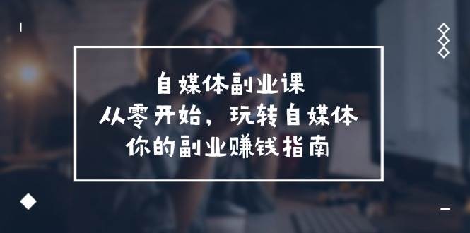 自媒体-副业课，从0开始，玩转自媒体——你的副业赚钱指南（58节课）-行行副业