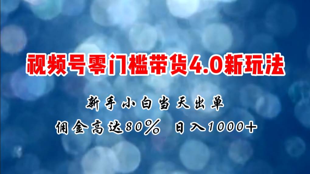 微信视频号零门槛带货4.0新玩法，新手小白当天见收益，日入1000+-行行副业