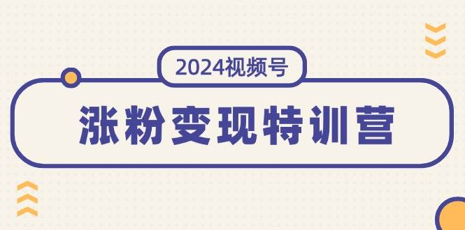 2024视频号-涨粉变现特训营：一站式打造稳定视频号涨粉变现模式（10节）-行行副业