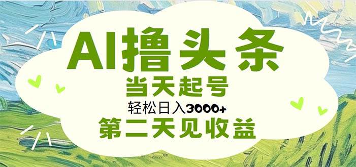 AI撸头条，轻松日入3000+无脑操作，当天起号，第二天见收益-行行副业