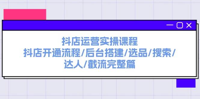 抖店运营实操课程：抖店开通流程/后台搭建/选品/搜索/达人/截流完整篇-行行副业