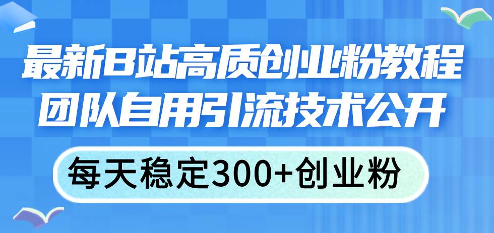 最新B站高质创业粉教程，团队自用引流技术公开-行行副业
